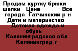 Продам куртку брюки  2 шапки › Цена ­ 3 000 - Все города, Гатчинский р-н Дети и материнство » Детская одежда и обувь   . Калининградская обл.,Калининград г.